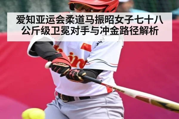 爱知亚运会柔道马振昭女子七十八公斤级卫冕对手与冲金路径解析