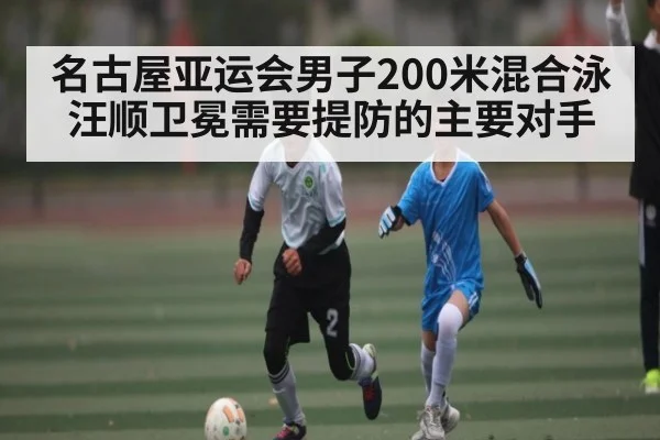 名古屋亚运会男子200米混合泳汪顺卫冕需要提防的主要对手