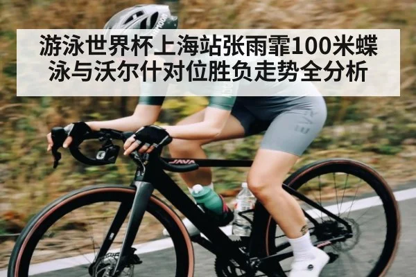 游泳世界杯上海站张雨霏100米蝶泳与沃尔什对位胜负走势全分析