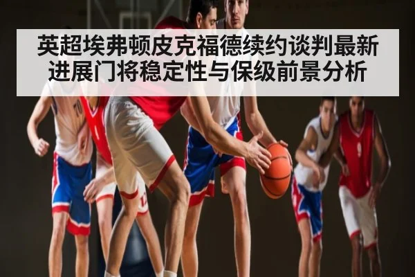 英超埃弗顿皮克福德续约谈判最新进展门将稳定性与保级前景分析
