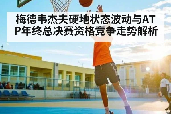 梅德韦杰夫硬地状态波动与ATP年终总决赛资格竞争走势解析
