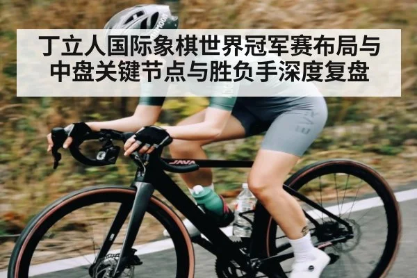 丁立人国际象棋世界冠军赛布局与中盘关键节点与胜负手深度复盘