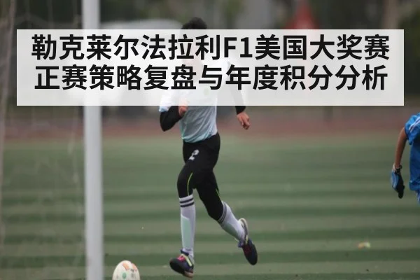 勒克莱尔法拉利F1美国大奖赛正赛策略复盘与年度积分分析