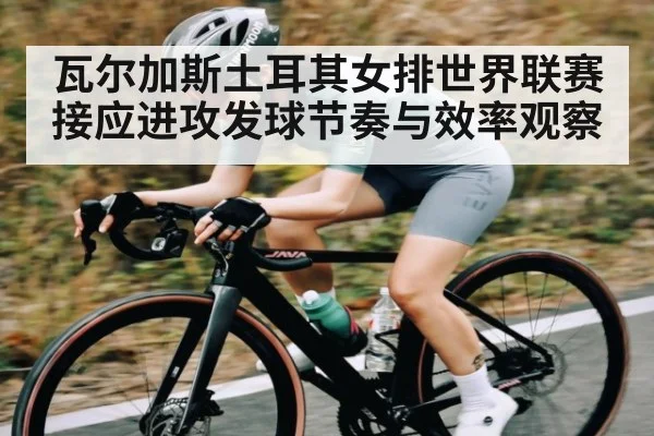瓦尔加斯土耳其女排世界联赛接应进攻发球节奏与效率观察