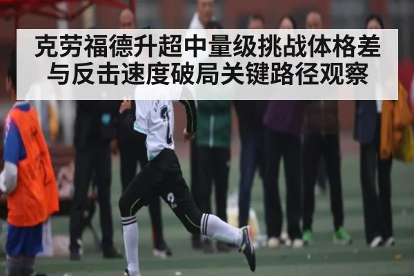 克劳福德升超中量级挑战体格差与反击速度破局关键路径观察